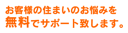 お客様の住まいのお悩みを無料でサポートいたします。